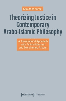 Theorizing Justice in Contemporary Arabo-Islamic Philosophy: A Transcultural Approach with Fatima Mernissi and Mohammed Arkoun by Karoui, Kaouther