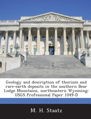Geology and Description of Thorium and Rare-Earth Deposits in the Southern Bear Lodge Mountains, Northeastern Wyoming: Usgs Professional Paper 1049-D by Staatz, M. H.