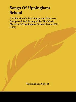 Songs Of Uppingham School: A Collection Of Part-Songs And Choruses Composed And Arranged By The Music Masters Of Uppingham School, From 1856 (188 by Uppingham School