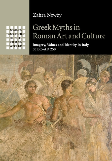 Greek Myths in Roman Art and Culture: Imagery, Values and Identity in Italy, 50 BC-AD 250 by Newby, Zahra