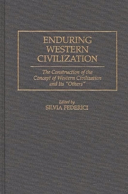 Enduring Western Civilization: The Construction of the Concept of Western Civilization and Its Others by Federici, Silvia