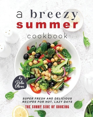 A Breezy Summer Cookbook: Super Fresh and Delicious Recipes for Hot, Lazy Days by Oliver, Rola