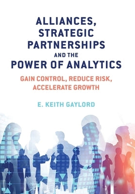 Alliances, Strategic Partnerships and the Power of Analytics: Gain Control, Reduce Risk and Accelerate Growth by Gaylord, E. Keith