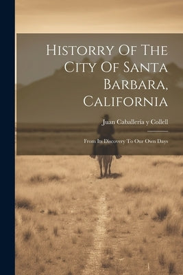 Historry Of The City Of Santa Barbara, California: From Its Discovery To Our Own Days by Juan Caballería Y Collell