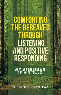 Comforting the Bereaved Through Listening and Positive Responding: What Are the Bereaved Trying to Tell Us? by Stern L. C. P. C. Psyd, Dee