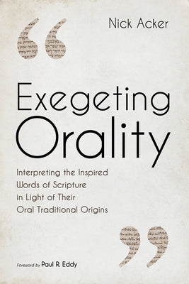 Exegeting Orality: Interpreting the Inspired Words of Scripture in Light of Their Oral Traditional Origins by Acker, Nick