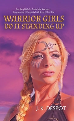 Warrior Girls Do It Standing Up: Your Racy Guide to Create Total Awareness, Empowerment & Prosperity in All Areas of Your Life by Despot, J. K.