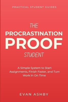 The Procrastination-Proof Student: A Simple System to Start Assignments, Finish Faster, and Turn Work In On Time by Ashby, Evan