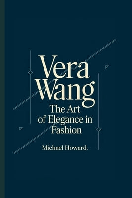 Vera Wang: The Art of Elegance in Fashion by Howard, Michael