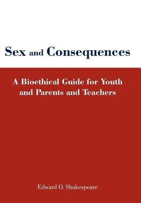Sex and Consequences: A Bioethical Guide for Youth and Parents and Teachers by Shakespeare, Edward O.