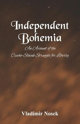 Independent Bohemia: An Account Of The Czecho-Slovak Struggle For Liberty by Nosek, Vladimir