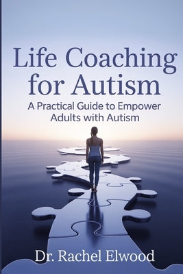 Life Coaching for Autism: A Practical Guide to Empower Adults with Autism Through Coaching, Self-Awareness, and Real-World Strategies by Elwood, Rachel