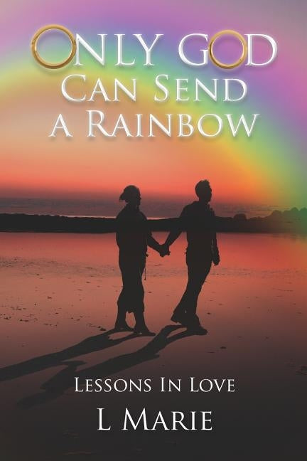 Only God Can Send a Rainbow: Lessons in Love by Marie, L.