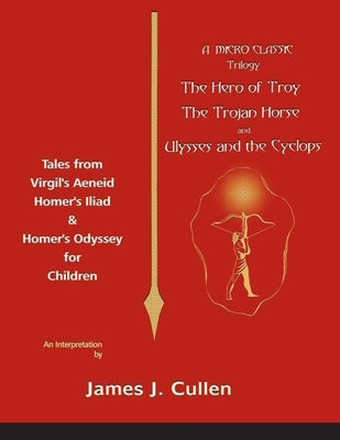 A Micro-Classic Trilogy: The Hero of Troy, the Trojan Horse & Ulysses and the Cyclops by Cullen, James J.
