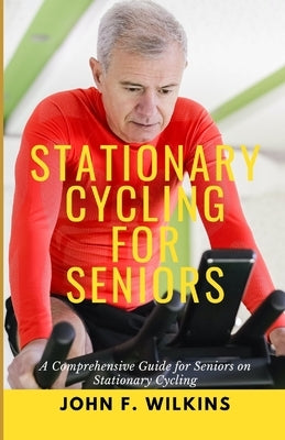 Stationary Cycling For Seniors: A Comprehensive Guide for Seniors on Stationary Cycling by Wilkins, John F.