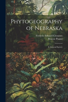 Phytogeography of Nebraska: I. General Survey by Clements, Frederic Edward