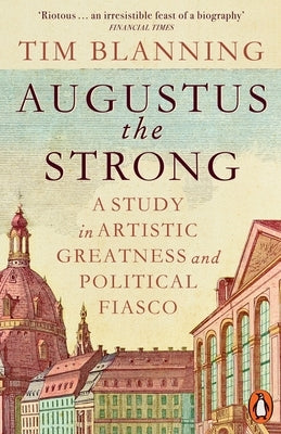Augustus the Strong: A Study in Artistic Greatness and Political Fiasco by Blanning, Tim