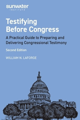 Testifying Before Congress, 2nd edition: A Practical Guide to Preparing and Delivering Congressional Testimony by LaForge, William