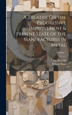 A Treatise On the Progressive Improvement & Present State of the Manufactures in Metal; Volume 1 by Holland, John