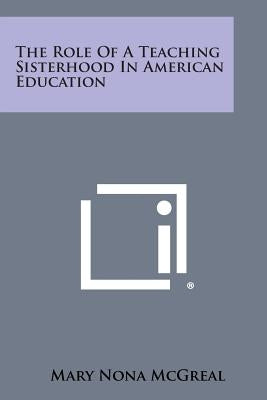 The Role Of A Teaching Sisterhood In American Education by McGreal, Mary Nona