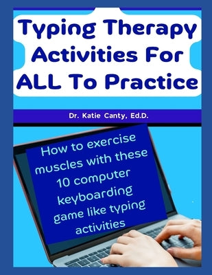 Typing Therapy Activities For ALL To Practice: How To Exercise Muscles With These 10 Computer Keyboarding Game Like Activities by Canty Ed D., Katie