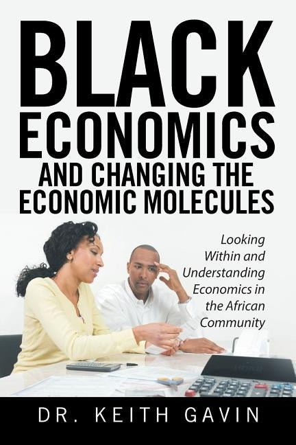 Black Economics and Changing the Economic Molecules: Looking Within and Understanding Economics in the African Community by Gavin, Keith