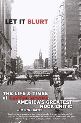 Let it Blurt: The Life and Times of Lester Bangs, America's Greatest Rock Critic by DeRogatis, Jim