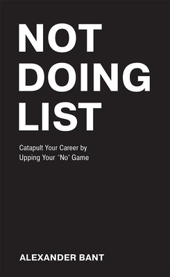 Not Doing List: Catapult Your Career by Upping Your No Game by Alexander Bant