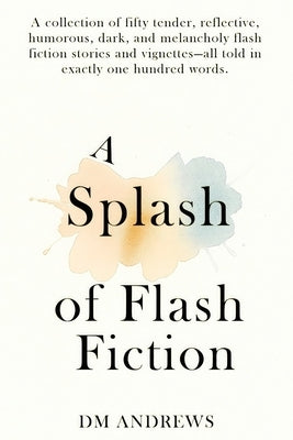 A Splash of Flash Fiction: A collection of fifty tender, reflective, humorous, dark, and melancholy flash fiction stories and vignettes-all told in ex by Andrews, D. M.