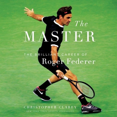 The Master: The Long Run and Beautiful Game of Roger Federer by Clarey, Christopher