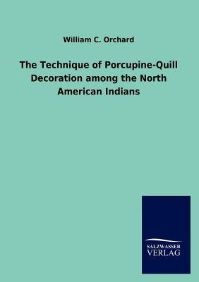 The Technique of Porcupine-Quill Decoration among the North American Indians by Orchard, William C.