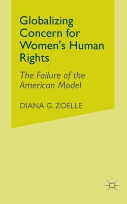 Globalizing Concern for Women's Human Rights: The Failure of the American Model by Zoelle, D.