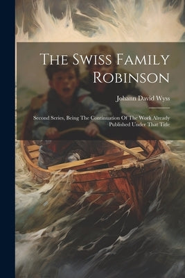 The Swiss Family Robinson: Second Series, Being The Continuation Of The Work Already Published Under That Title by Wyss, Johann David