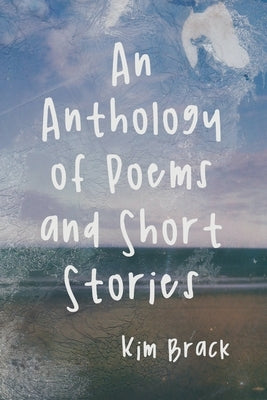 An Anthology of Poems and Short Stories by Brack, Kim