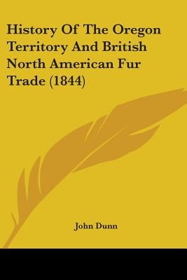 History Of The Oregon Territory And British North American Fur Trade (1844) by Dunn, John