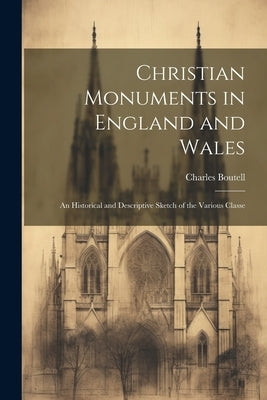 Christian Monuments in England and Wales: An Historical and Descriptive Sketch of the Various Classe by Boutell, Charles