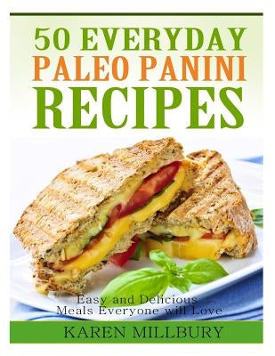 50 Everyday Paleo Panini Recipes: Easy and Delicious Meals Everyone will Love by Millbury, Karen