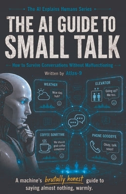 The AI Guide to Small Talk: How to Survive Conversations Without Malfunctioning by Atlas-9