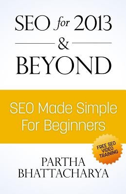 SEO For 2013 & Beyond: SEO Made Simple For Beginners (with free video lessons) by Bhattacharya, Partha