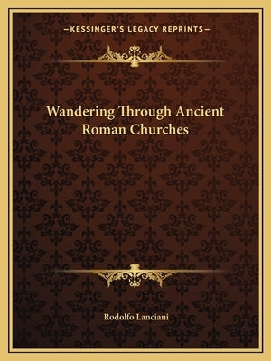 Wandering Through Ancient Roman Churches by Lanciani, Rodolfo