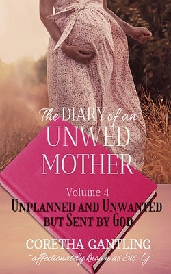 The Diary of an Unwed Mother: Unplanned and Unwanted, but Sent by God by Gantling, Coretha