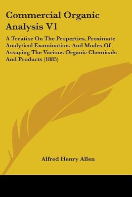 Commercial Organic Analysis V1: A Treatise On The Properties, Proximate Analytical Examination, And Modes Of Assaying The Various Organic Chemicals An by Allen, Alfred Henry