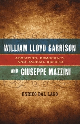William Lloyd Garrison and Giuseppe Mazzini: Abolition, Democracy, and Radical Reform by Dal Lago, Enrico