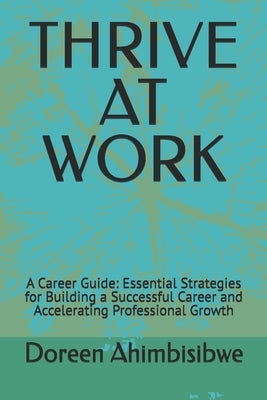 Thrive at Work: A Career Guide: Essential Strategies for Building a Successful Career and Accelerating Professional Growth by Ahimbisibwe, Doreen