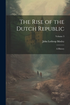 The Rise of the Dutch Republic: A History; Volume 3 by Motley, John Lothrop