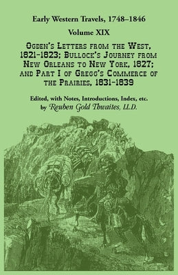 Early Western Travels, 1748-1846: Volume XIX, Ogden's Letters from the West, 1821-1823; Bullock's Journey from New Orleans to New York, 1827; and Part by Thwaites, Reuben