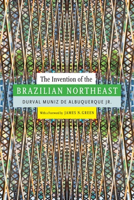 The Invention of the Brazilian Northeast by Albuquerque, Durval Muniz de, Jr.