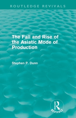 The Fall and Rise of the Asiatic Mode of Production (Routledge Revivals) by Dunn, Stephen