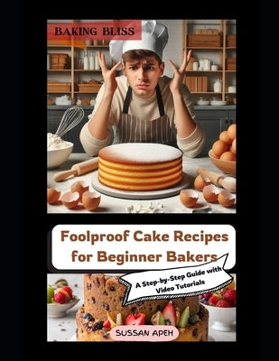 "Baking Bliss: Foolproof Cake Recipes for Beginner Bakers - A Step-by-Step Guide with Video Tutorials" "Master the Art of Baking with by Apeh, Sussan