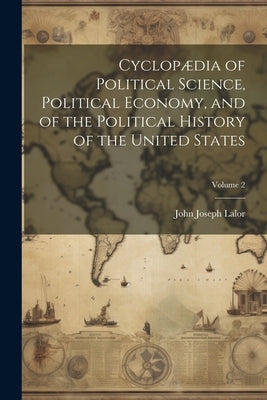 Cyclopædia of Political Science, Political Economy, and of the Political History of the United States; Volume 2 by Lalor, John Joseph